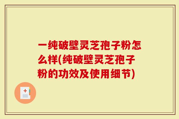 一纯破壁灵芝孢子粉怎么样(纯破壁灵芝孢子粉的功效及使用细节)