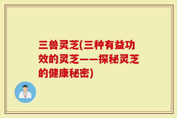 三兽灵芝(三种有益功效的灵芝——探秘灵芝的健康秘密)