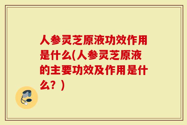 人参灵芝原液功效作用是什么(人参灵芝原液的主要功效及作用是什么？)