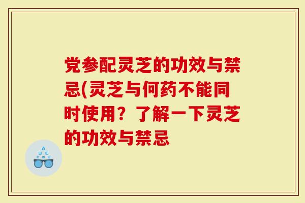 党参配灵芝的功效与禁忌(灵芝与何药不能同时使用？了解一下灵芝的功效与禁忌