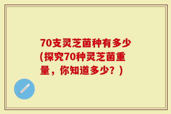 70支灵芝菌种有多少(探究70种灵芝菌重量，你知道多少？)