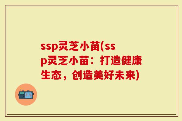 ssp灵芝小苗(ssp灵芝小苗：打造健康生态，创造美好未来)