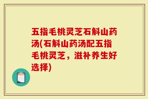 五指毛桃灵芝石斛山药汤(石斛山药汤配五指毛桃灵芝，滋补养生好选择)