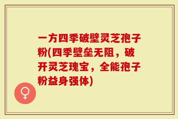 一方四季破壁灵芝孢子粉(四季壁垒无阻，破开灵芝瑰宝，全能孢子粉益身强体)