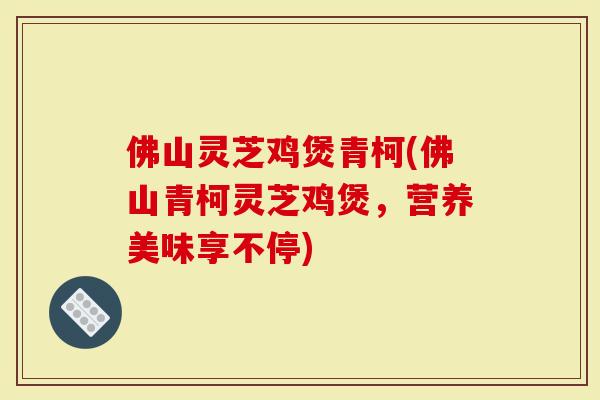 佛山灵芝鸡煲青柯(佛山青柯灵芝鸡煲，营养美味享不停)