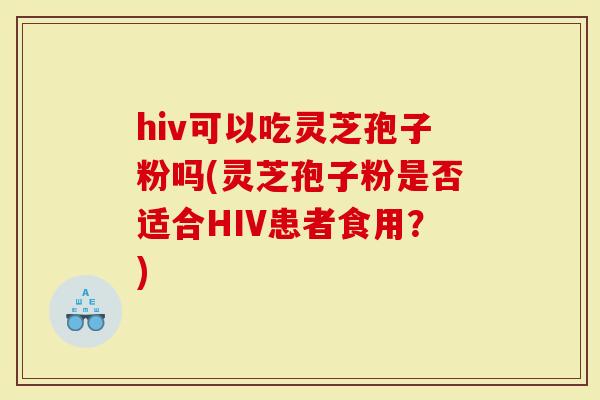 hiv可以吃灵芝孢子粉吗(灵芝孢子粉是否适合HIV患者食用？)