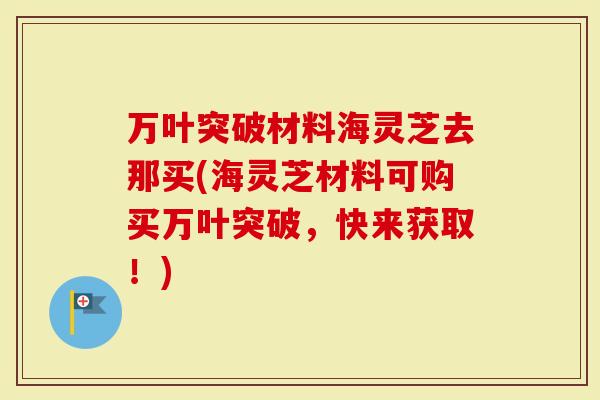 万叶突破材料海灵芝去那买(海灵芝材料可购买万叶突破，快来获取！)