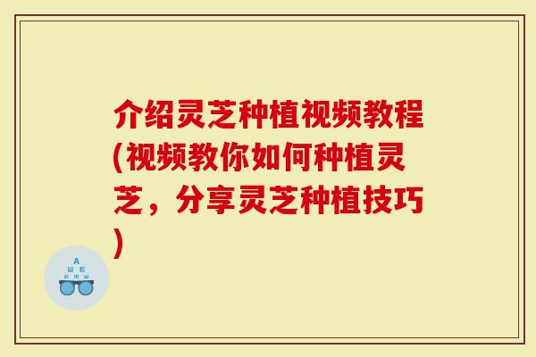 介绍灵芝种植视频教程(视频教你如何种植灵芝，分享灵芝种植技巧)