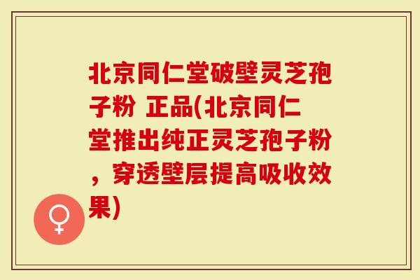 北京同仁堂破壁灵芝孢子粉 正品(北京同仁堂推出纯正灵芝孢子粉，穿透壁层提高吸收效果)