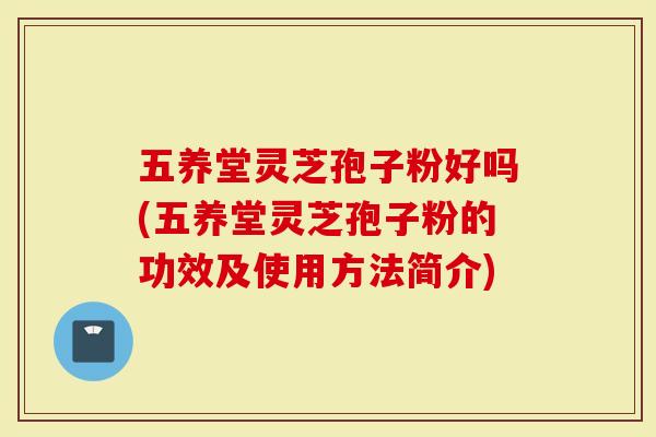 五养堂灵芝孢子粉好吗(五养堂灵芝孢子粉的功效及使用方法简介)