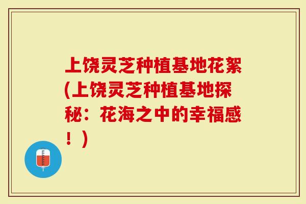 上饶灵芝种植基地花絮(上饶灵芝种植基地探秘：花海之中的幸福感！)