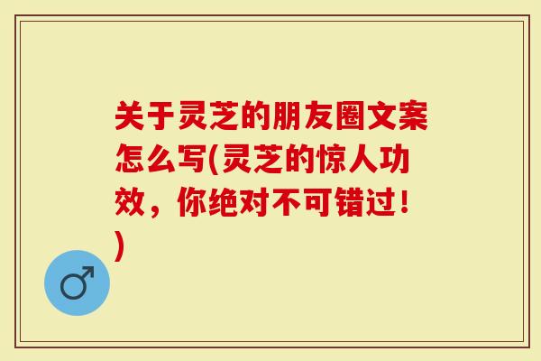 关于灵芝的朋友圈文案怎么写(灵芝的惊人功效，你绝对不可错过！)