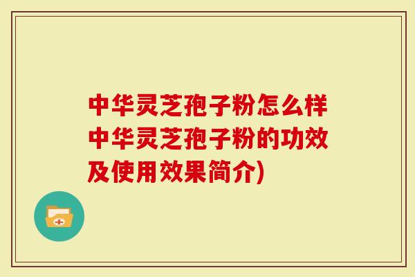 中华灵芝孢子粉怎么样中华灵芝孢子粉的功效及使用效果简介)