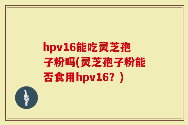 hpv16能吃灵芝孢子粉吗(灵芝孢子粉能否食用hpv16？)