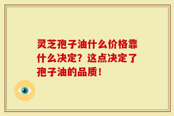 灵芝孢子油什么价格靠什么决定？这点决定了孢子油的品质！