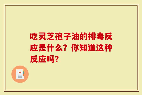 吃灵芝孢子油的反应是什么？你知道这种反应吗？