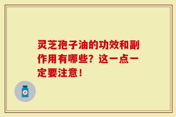 灵芝孢子油的功效和副作用有哪些？这一点一定要注意！