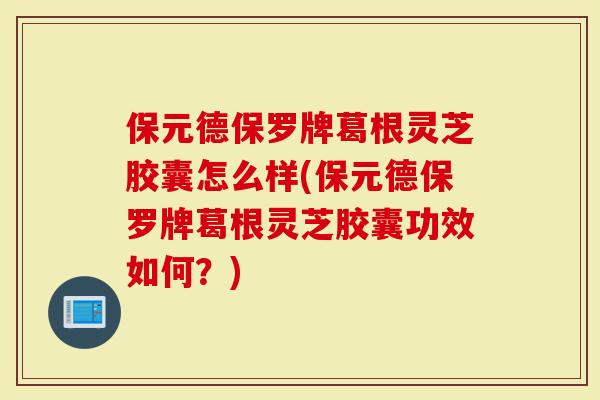 保元德保罗牌葛根灵芝胶囊怎么样(保元德保罗牌葛根灵芝胶囊功效如何？)