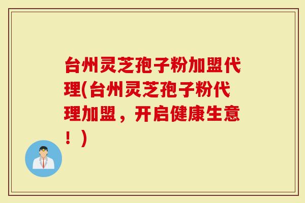 台州灵芝孢子粉加盟代理(台州灵芝孢子粉代理加盟，开启健康生意！)