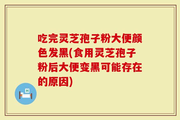 吃完灵芝孢子粉大便颜色发黑(食用灵芝孢子粉后大便变黑可能存在的原因)