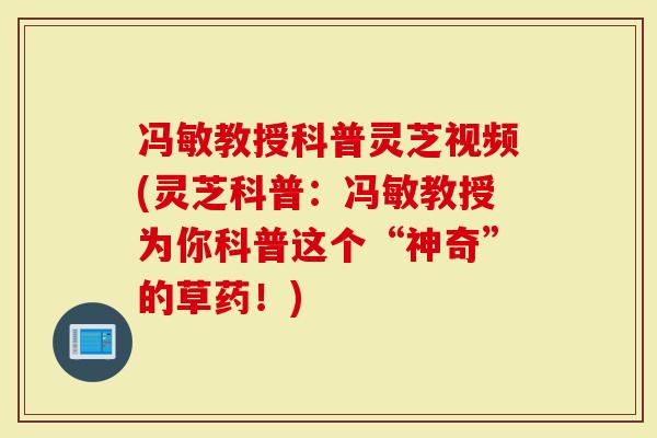 冯敏教授科普灵芝视频(灵芝科普：冯敏教授为你科普这个“神奇”的草药！)