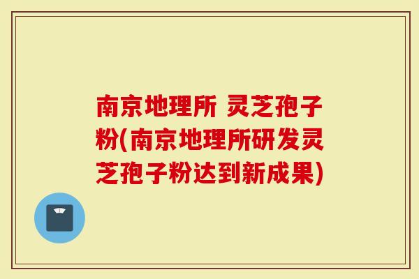 南京地理所 灵芝孢子粉(南京地理所研发灵芝孢子粉达到新成果)