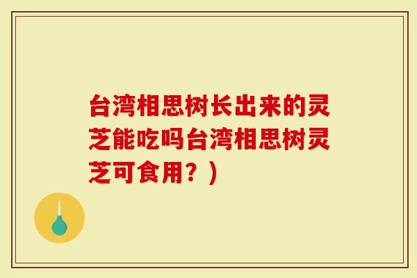 台湾相思树长出来的灵芝能吃吗台湾相思树灵芝可食用？)