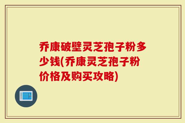 乔康破壁灵芝孢子粉多少钱(乔康灵芝孢子粉价格及购买攻略)