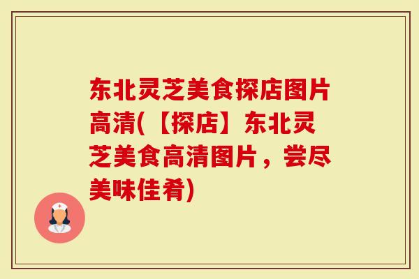 东北灵芝美食探店图片高清(【探店】东北灵芝美食高清图片，尝尽美味佳肴)