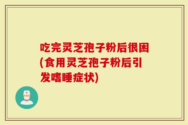 吃完灵芝孢子粉后很困(食用灵芝孢子粉后引发嗜睡症状)