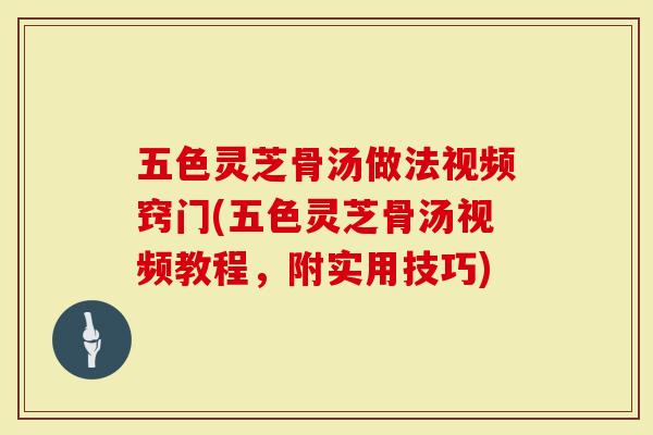 五色灵芝骨汤做法视频窍门(五色灵芝骨汤视频教程，附实用技巧)