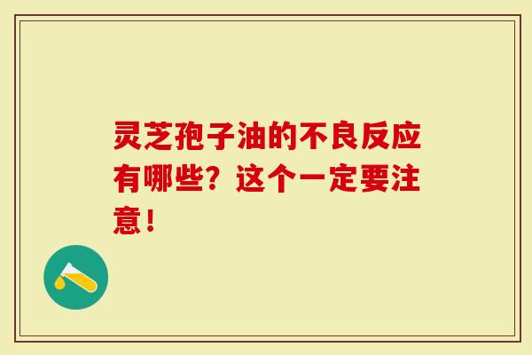 灵芝孢子油的不良反应有哪些？这个一定要注意！