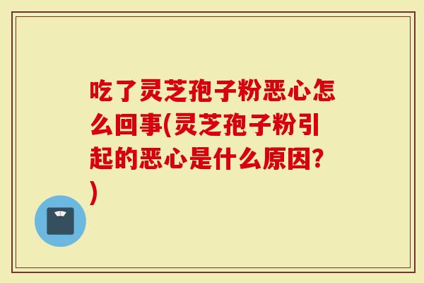 吃了灵芝孢子粉恶心怎么回事(灵芝孢子粉引起的恶心是什么原因？)