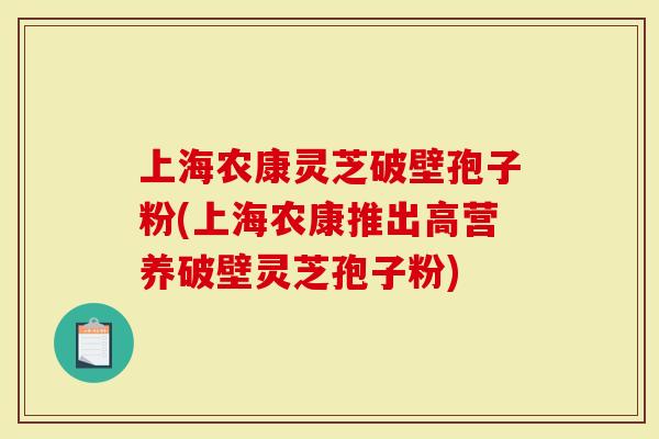 上海农康灵芝破壁孢子粉(上海农康推出高营养破壁灵芝孢子粉)