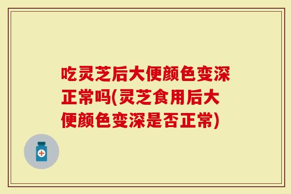 吃灵芝后大便颜色变深正常吗(灵芝食用后大便颜色变深是否正常)