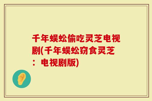 千年蜈蚣偷吃灵芝电视剧(千年蜈蚣窃食灵芝：电视剧版)