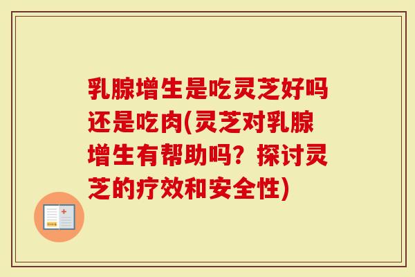 乳腺增生是吃灵芝好吗还是吃肉(灵芝对乳腺增生有帮助吗？探讨灵芝的疗效和安全性)