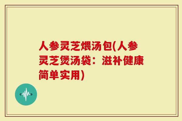 人参灵芝煨汤包(人参灵芝煲汤袋：滋补健康简单实用)