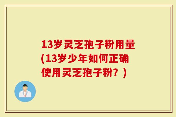 13岁灵芝孢子粉用量(13岁少年如何正确使用灵芝孢子粉？)