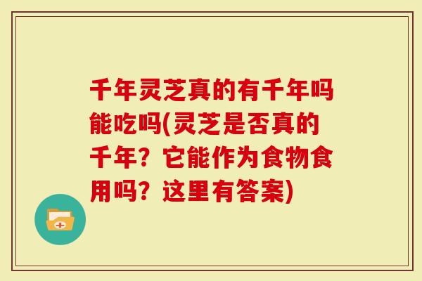 千年灵芝真的有千年吗能吃吗(灵芝是否真的千年？它能作为食物食用吗？这里有答案)