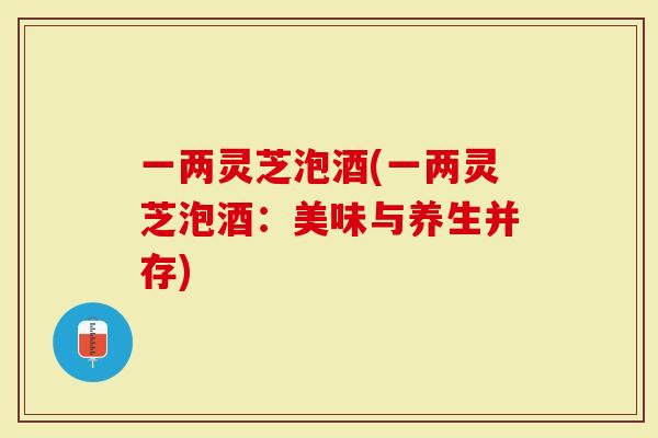 一两灵芝泡酒(一两灵芝泡酒：美味与养生并存)