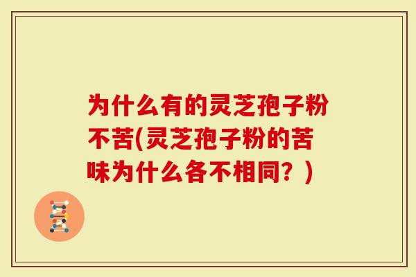 为什么有的灵芝孢子粉不苦(灵芝孢子粉的苦味为什么各不相同？)