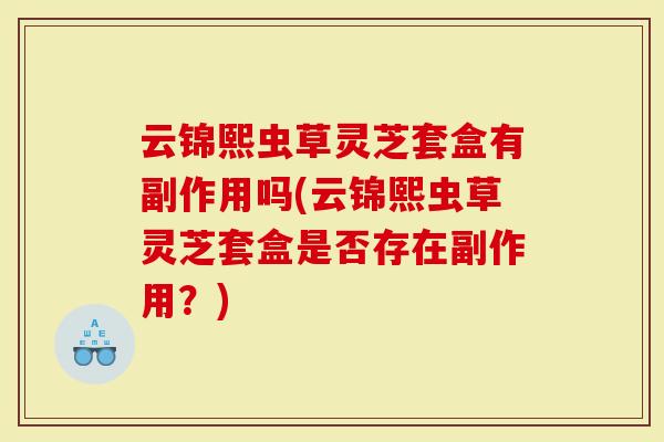 云锦熙虫草灵芝套盒有副作用吗(云锦熙虫草灵芝套盒是否存在副作用？)