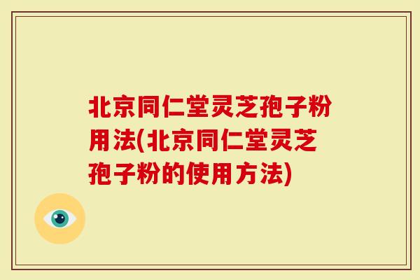 北京同仁堂灵芝孢子粉用法(北京同仁堂灵芝孢子粉的使用方法)