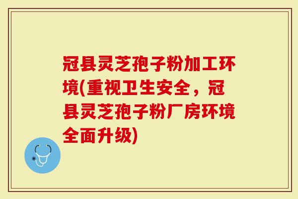 冠县灵芝孢子粉加工环境(重视卫生安全，冠县灵芝孢子粉厂房环境全面升级)