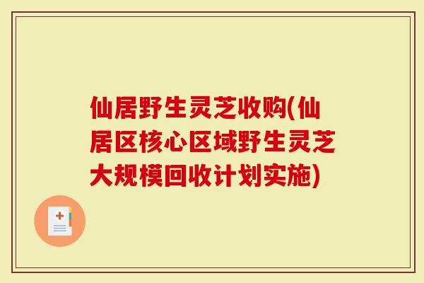 仙居野生灵芝收购(仙居区核心区域野生灵芝大规模回收计划实施)