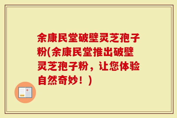 余康民堂破壁灵芝孢子粉(余康民堂推出破壁灵芝孢子粉，让您体验自然奇妙！)