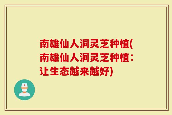 南雄仙人洞灵芝种植(南雄仙人洞灵芝种植：让生态越来越好)