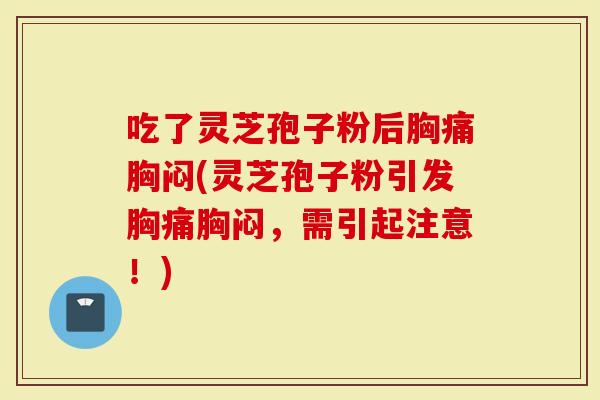 吃了灵芝孢子粉后胸痛胸闷(灵芝孢子粉引发胸痛胸闷，需引起注意！)