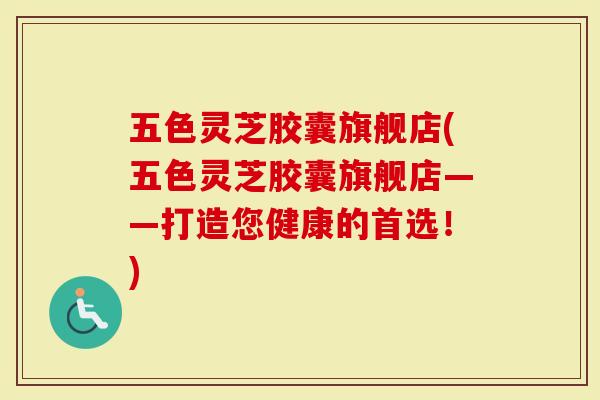 五色灵芝胶囊旗舰店(五色灵芝胶囊旗舰店——打造您健康的首选！)